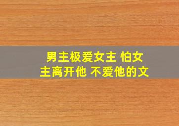 男主极爱女主 怕女主离开他 不爱他的文